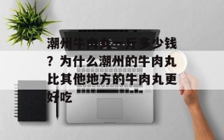 潮州牛肉丸一斤多少钱？为什么潮州的牛肉丸比其他地方的牛肉丸更好吃