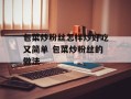 包菜炒粉丝怎样炒好吃又简单 包菜炒粉丝的做法