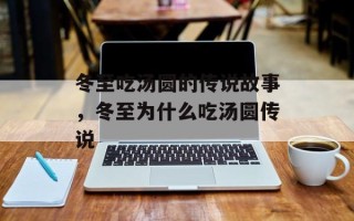 冬至吃汤圆的传说故事，冬至为什么吃汤圆传说