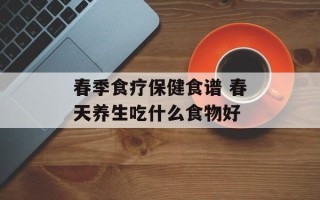 春季食疗保健食谱 春天养生吃什么食物好