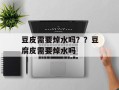 豆皮需要焯水吗？？豆腐皮需要焯水吗