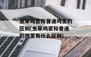 虫草鸡蛋和普通鸡蛋的区别(虫草鸡蛋和普通的鸡蛋有什么区别)