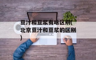 豆汁和豆浆有啥区别(北京豆汁和豆浆的区别)