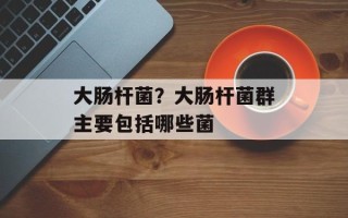 大肠杆菌？大肠杆菌群主要包括哪些菌