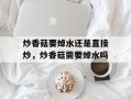 炒香菇要焯水还是直接炒，炒香菇需要焯水吗
