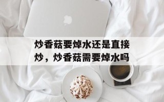炒香菇要焯水还是直接炒，炒香菇需要焯水吗