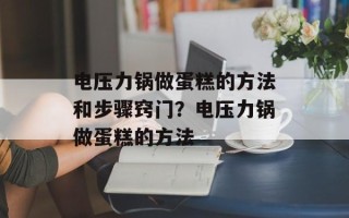 电压力锅做蛋糕的方法和步骤窍门？电压力锅做蛋糕的方法