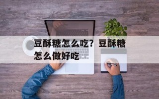 豆酥糖怎么吃？豆酥糖怎么做好吃