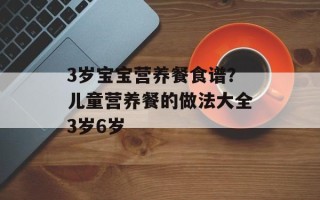 3岁宝宝营养餐食谱？儿童营养餐的做法大全3岁6岁