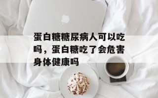 蛋白糖糖尿病人可以吃吗，蛋白糖吃了会危害身体健康吗