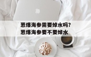 葱爆海参需要焯水吗？葱爆海参要不要焯水
