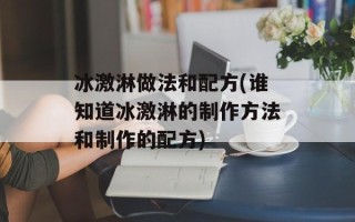 冰激淋做法和配方(谁知道冰激淋的制作方法和制作的配方)