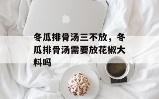 冬瓜排骨汤三不放，冬瓜排骨汤需要放花椒大料吗