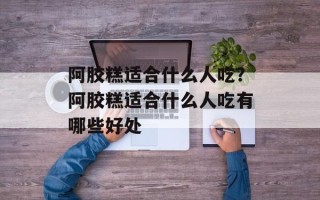 阿胶糕适合什么人吃？阿胶糕适合什么人吃有哪些好处