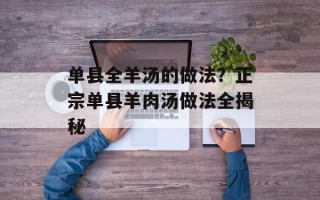 单县全羊汤的做法？正宗单县羊肉汤做法全揭秘