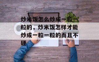 炒米饭怎么炒成一粒一粒的，炒米饭怎样才能炒成一粒一粒的而且不硬