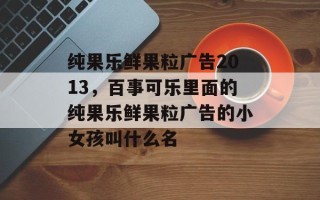 纯果乐鲜果粒广告2013，百事可乐里面的纯果乐鲜果粒广告的小女孩叫什么名