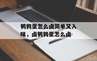 鹌鹑蛋怎么卤简单又入味，卤鹌鹑蛋怎么卤