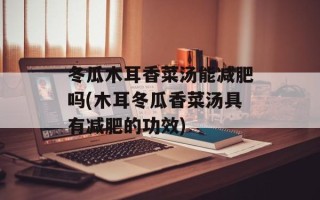 冬瓜木耳香菜汤能减肥吗(木耳冬瓜香菜汤具有减肥的功效)