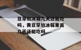 豆芽放冰箱几天还能吃吗，黄豆芽放冰箱里面几天还能吃吗
