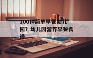 100种简单早餐幼儿园？幼儿园营养早餐食谱