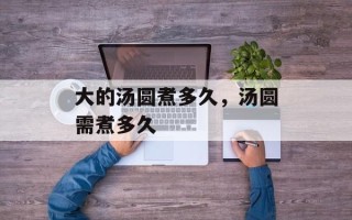 大的汤圆煮多久，汤圆需煮多久