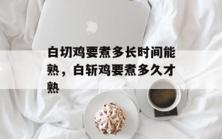 白切鸡要煮多长时间能熟，白斩鸡要煮多久才熟