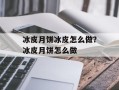 冰皮月饼冰皮怎么做？冰皮月饼怎么做