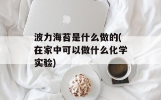 波力海苔是什么做的(在家中可以做什么化学实验)