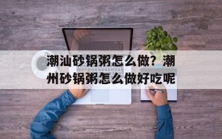 潮汕砂锅粥怎么做？潮州砂锅粥怎么做好吃呢