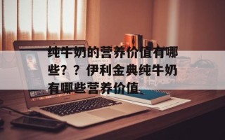 纯牛奶的营养价值有哪些？？伊利金典纯牛奶有哪些营养价值