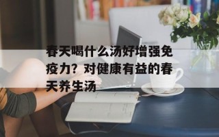 春天喝什么汤好增强免疫力？对健康有益的春天养生汤