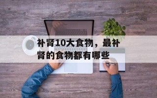 补肾10大食物，最补肾的食物都有哪些