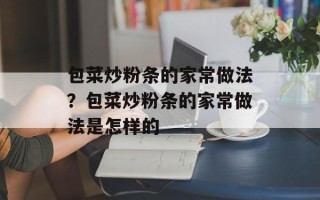 包菜炒粉条的家常做法？包菜炒粉条的家常做法是怎样的