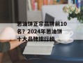 葱油饼正宗品牌前10名？2024年葱油饼十大品牌排行榜