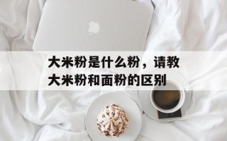 大米粉是什么粉，请教大米粉和面粉的区别
