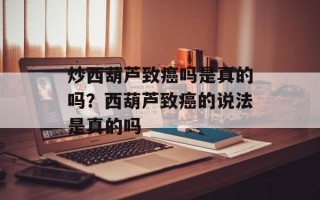 炒西葫芦致癌吗是真的吗？西葫芦致癌的说法是真的吗