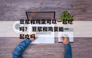 豆浆和鸡蛋可以一起吃吗？ 豆浆和鸡蛋能一起吃吗