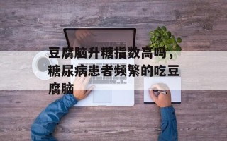 豆腐脑升糖指数高吗，糖尿病患者频繁的吃豆腐脑