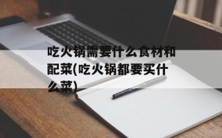吃火锅需要什么食材和配菜(吃火锅都要买什么菜)