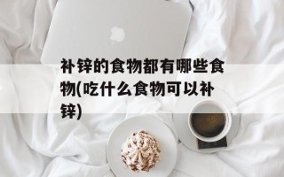补锌的食物都有哪些食物(吃什么食物可以补锌)