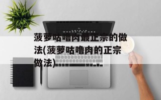 菠萝咕噜肉最正宗的做法(菠萝咕噜肉的正宗做法)
