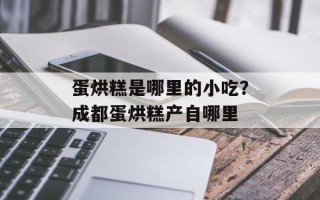 蛋烘糕是哪里的小吃？成都蛋烘糕产自哪里