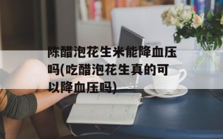 陈醋泡花生米能降血压吗(吃醋泡花生真的可以降血压吗)