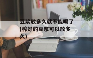 豆浆放多久就不能喝了(榨好的豆浆可以放多久)