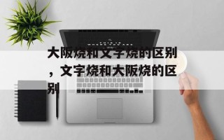 大阪烧和文字烧的区别，文字烧和大阪烧的区别