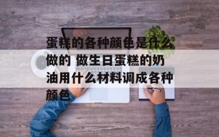 蛋糕的各种颜色是什么做的 做生日蛋糕的奶油用什么材料调成各种颜色