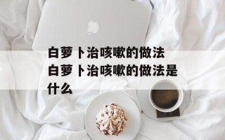 白萝卜治咳嗽的做法 白萝卜治咳嗽的做法是什么
