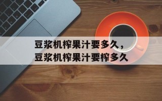 豆浆机榨果汁要多久，豆浆机榨果汁要榨多久