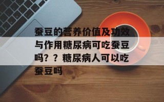 蚕豆的营养价值及功效与作用糖尿病可吃蚕豆吗？？糖尿病人可以吃蚕豆吗